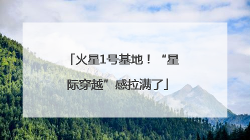 火星1号基地！“星际穿越”感拉满了