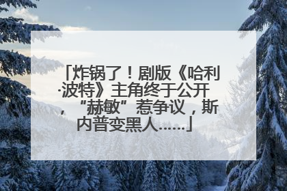 炸锅了！剧版《哈利·波特》主角终于公开，“赫敏”惹争议，斯内普变黑人……