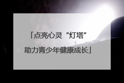 点亮心灵“灯塔” 助力青少年健康成长