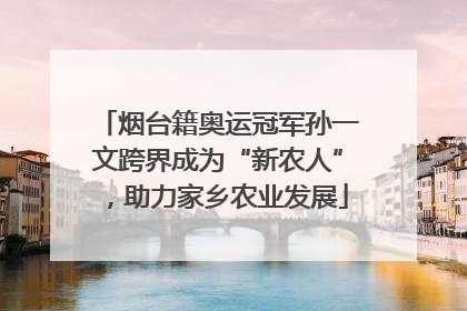 烟台籍奥运冠军孙一文跨界成为“新农人”，助力家乡农业发展