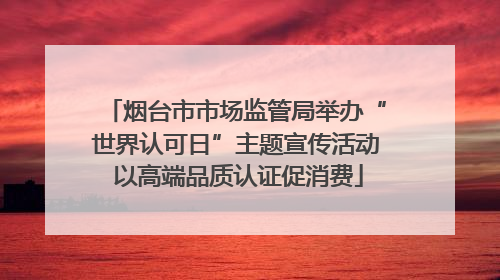 烟台市市场监管局举办“世界认可日”主题宣传活动 以高端品质认证促消费