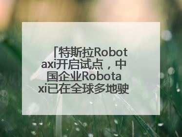 特斯拉Robotaxi开启试点，中国企业Robotaxi已在全球多地驶入日常生活