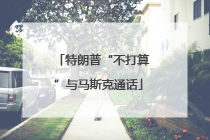 特朗普“不打算”与马斯克通话