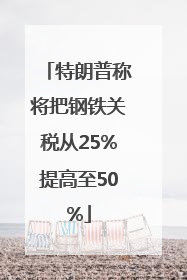 特朗普称将把钢铁关税从25%提高至50%
