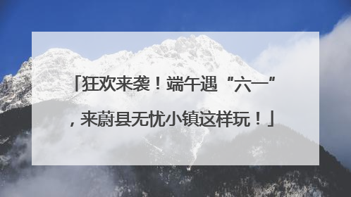 狂欢来袭！端午遇“六一”，来蔚县无忧小镇这样玩！
