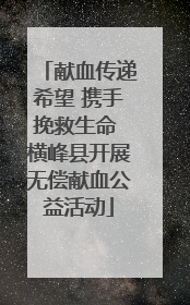 献血传递希望 携手挽救生命 横峰县开展无偿献血公益活动