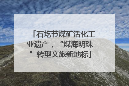 石圪节煤矿活化工业遗产，“煤海明珠”转型文旅新地标