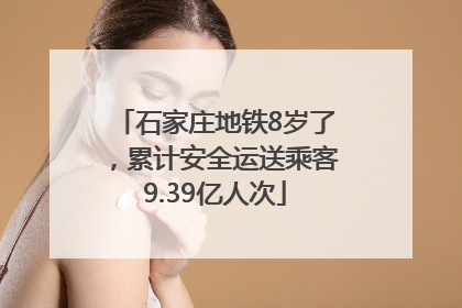 石家庄地铁8岁了，累计安全运送乘客9.39亿人次