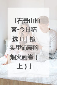 石景山拍客•今日精选 ㉓｜镜头里铺展的烟火画卷（上）