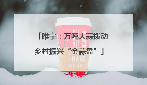 睢宁：万吨大蒜拨动乡村振兴“金蒜盘”
