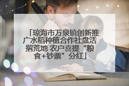 琼海市万泉镇创新推广水稻种植合作社盘活撂荒地 农户喜提“粮食+钞票”分红