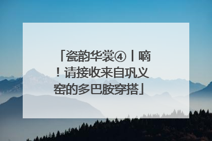 瓷韵华裳④丨嘀！请接收来自巩义窑的多巴胺穿搭