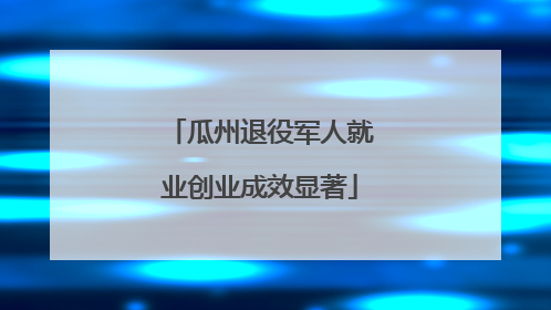 瓜州退役军人就业创业成效显著