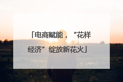 电商赋能，“花样经济”绽放新花火