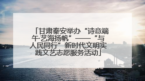 甘肃秦安举办“诗意端午·艺海扬帆”——“与人民同行”新时代文明实践文艺志愿服务活动