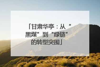 甘肃华亭：从“黑煤”到“绿链”的转型突围