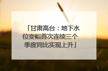 甘肃高台：地下水位变幅首次连续三个季度同比实现上升