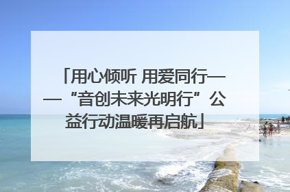 用心倾听 用爱同行——“音创未来光明行”公益行动温暖再启航