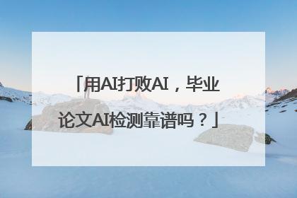 用AI打败AI，毕业论文AI检测靠谱吗？