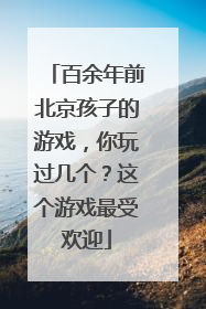 百余年前北京孩子的游戏，你玩过几个？这个游戏最受欢迎