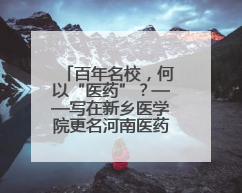 百年名校，何以“医药”？——写在新乡医学院更名河南医药大学之际