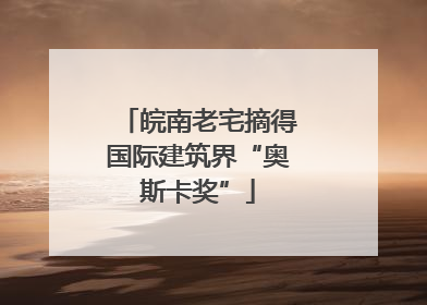 皖南老宅摘得国际建筑界“奥斯卡奖”