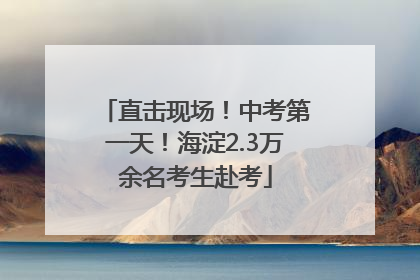直击现场！中考第一天！海淀2.3万余名考生赴考