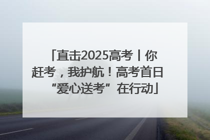 直击2025高考丨你赶考，我护航！高考首日“爱心送考”在行动