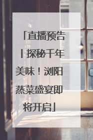 直播预告丨探秘千年美味！浏阳蒸菜盛宴即将开启