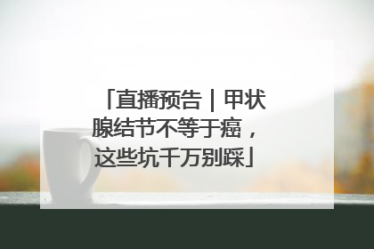 直播预告｜甲状腺结节不等于癌，这些坑千万别踩