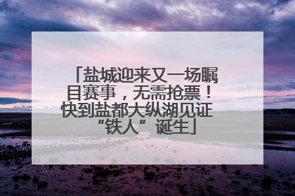 盐城迎来又一场瞩目赛事，无需抢票！快到盐都大纵湖见证“铁人”诞生