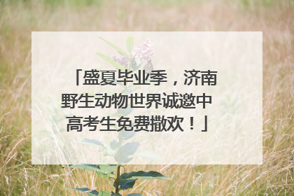 盛夏毕业季，济南野生动物世界诚邀中高考生免费撒欢！