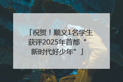 祝贺！顺义1名学生获评2025年首都“新时代好少年”