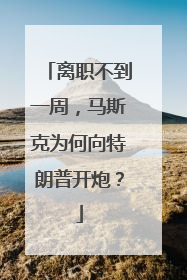 离职不到一周，马斯克为何向特朗普开炮？