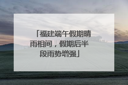 福建端午假期晴雨相间，假期后半段雨势增强