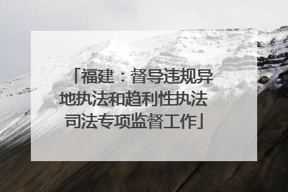 福建：督导违规异地执法和趋利性执法司法专项监督工作