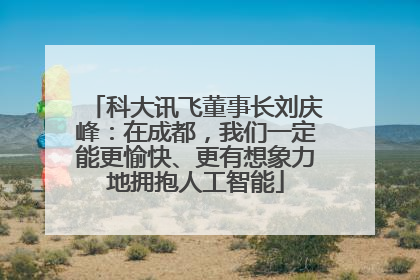 科大讯飞董事长刘庆峰：在成都，我们一定能更愉快、更有想象力地拥抱人工智能