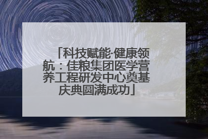科技赋能·健康领航：佳粮集团医学营养工程研发中心奠基庆典圆满成功