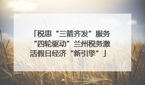 税惠“三箭齐发”服务“四轮驱动”兰州税务激活假日经济“新引擎”