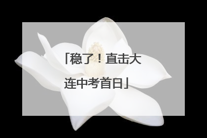 稳了！直击大连中考首日