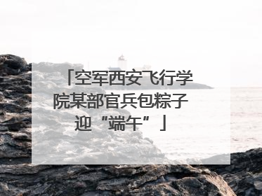 空军西安飞行学院某部官兵包粽子迎“端午”