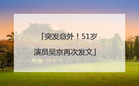 突发意外！51岁演员吴京再次发文