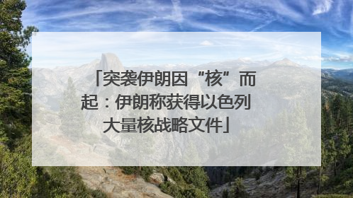 突袭伊朗因“核”而起：伊朗称获得以色列大量核战略文件