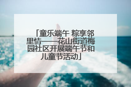 童乐端午 粽享邻里情——花山街道梅园社区开展端午节和儿童节活动