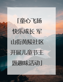 童心飞扬 快乐成长 军山街黄陵社区开展儿童节主题趣味活动