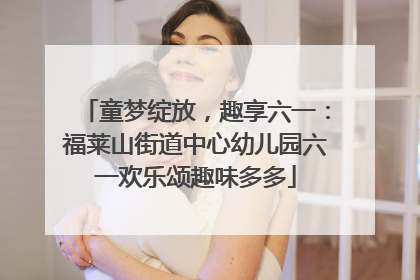 童梦绽放，趣享六一：福莱山街道中心幼儿园六一欢乐颂趣味多多
