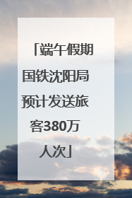 端午假期国铁沈阳局预计发送旅客380万人次