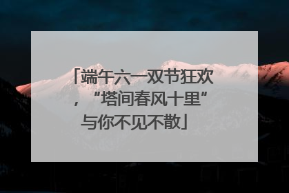 端午六一双节狂欢，“塔间春风十里”与你不见不散