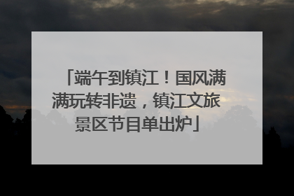 端午到镇江！国风满满玩转非遗，镇江文旅景区节目单出炉