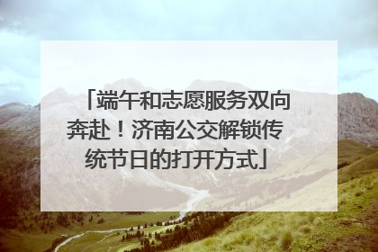端午和志愿服务双向奔赴！济南公交解锁传统节日的打开方式
